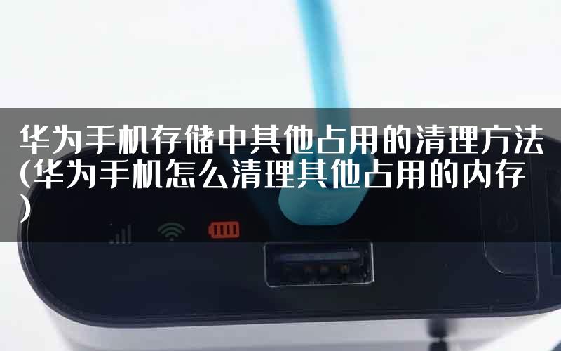 华为手机存储中其他占用的清理方法(华为手机怎么清理其他占用的内存)