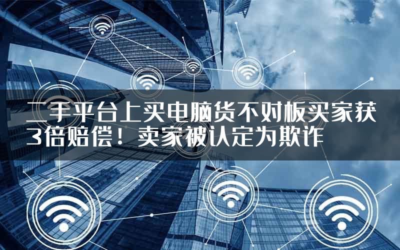 二手平台上买电脑货不对板买家获3倍赔偿！卖家被认定为欺诈