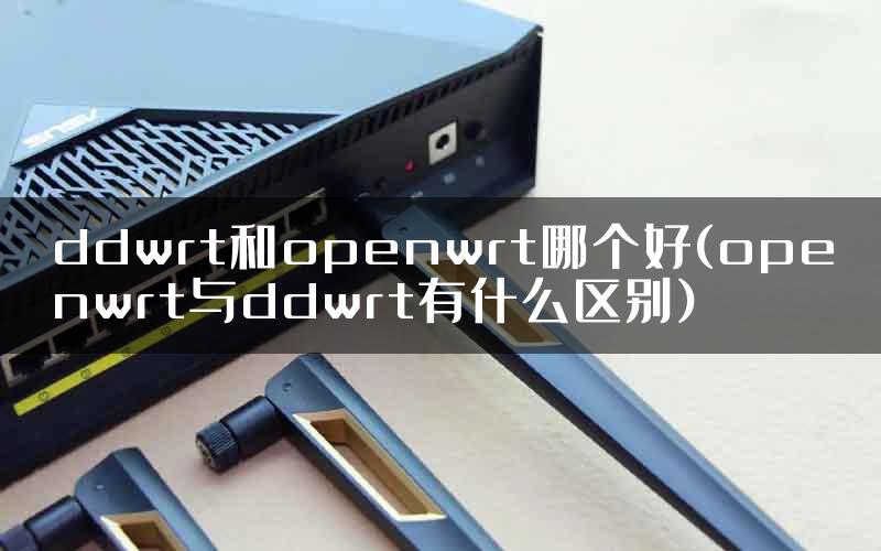 ddwrt和openwrt哪个好(openwrt与ddwrt有什么区别)