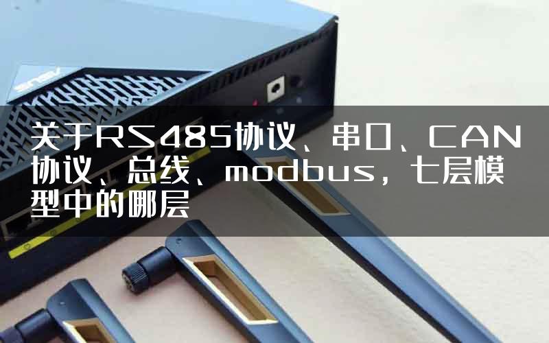 关于RS485协议、串口、CAN协议、总线、modbus，七层模型中的哪层