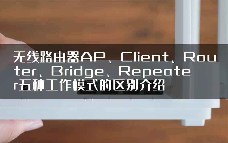 无线路由器AP、Client、Router、Bridge、Repeater五种工作模式的区别介绍