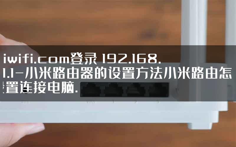 miwifi.com登录 192.168.31.1-小米路由器的设置方法小米路由怎么设置连接电脑.