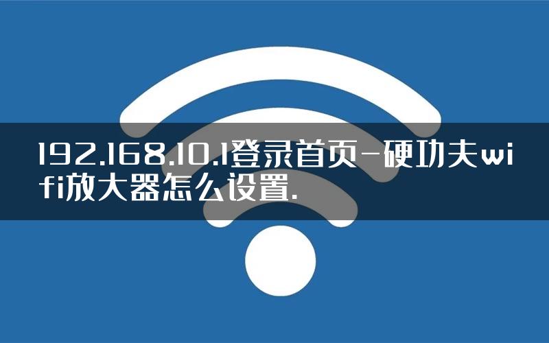 192.168.10.1登录首页-硬功夫wifi放大器怎么设置.