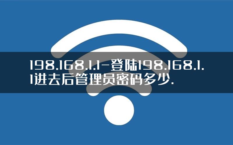 198.168.1.1-登陆198.168.1.1进去后管理员密码多少.