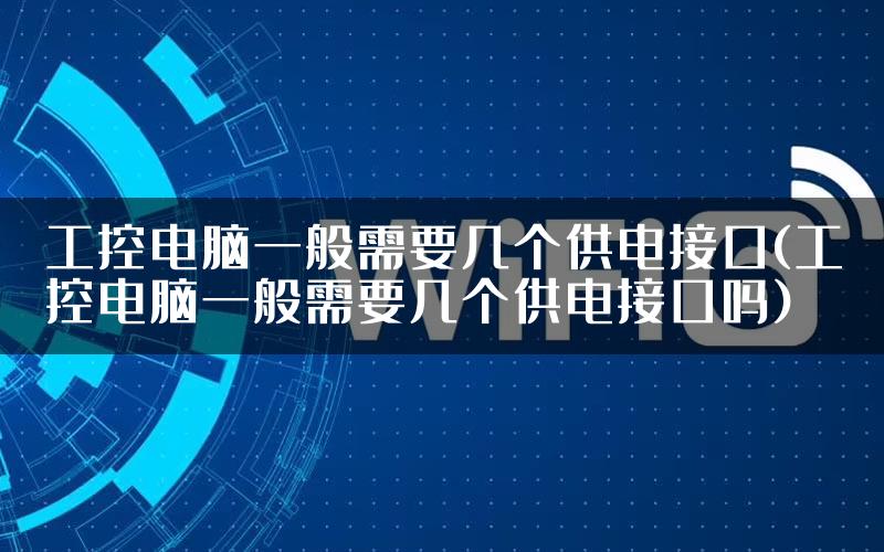 工控电脑一般需要几个供电接口(工控电脑一般需要几个供电接口吗)