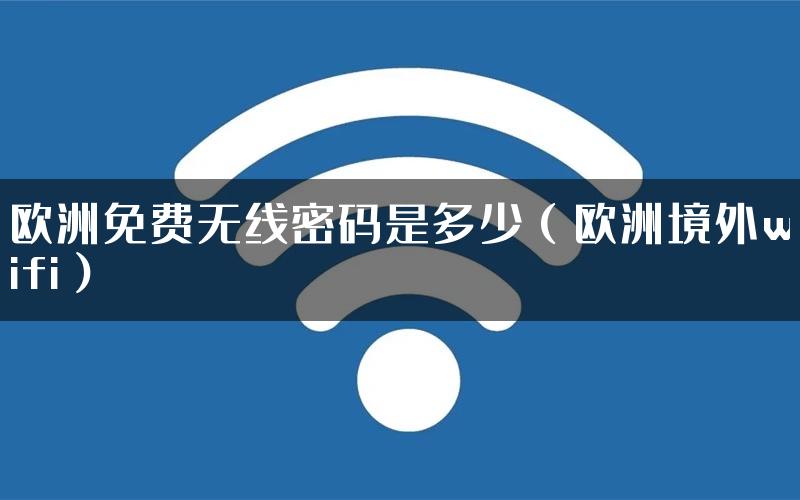 欧洲免费无线密码是多少（欧洲境外wifi）