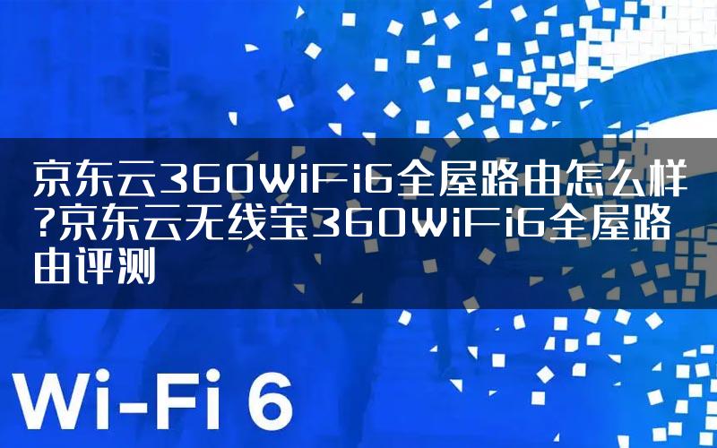 京东云360WiFi6全屋路由怎么样?京东云无线宝360WiFi6全屋路由评测