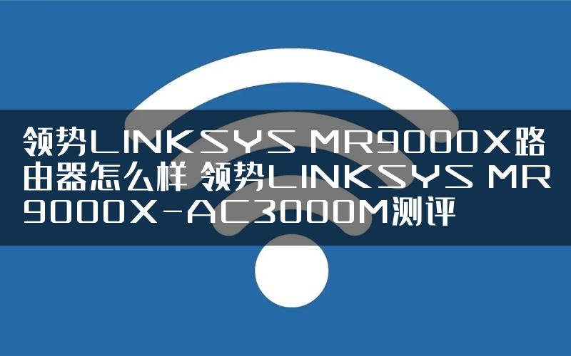 领势LINKSYS MR9000X路由器怎么样 领势LINKSYS MR9000X-AC3000M测评