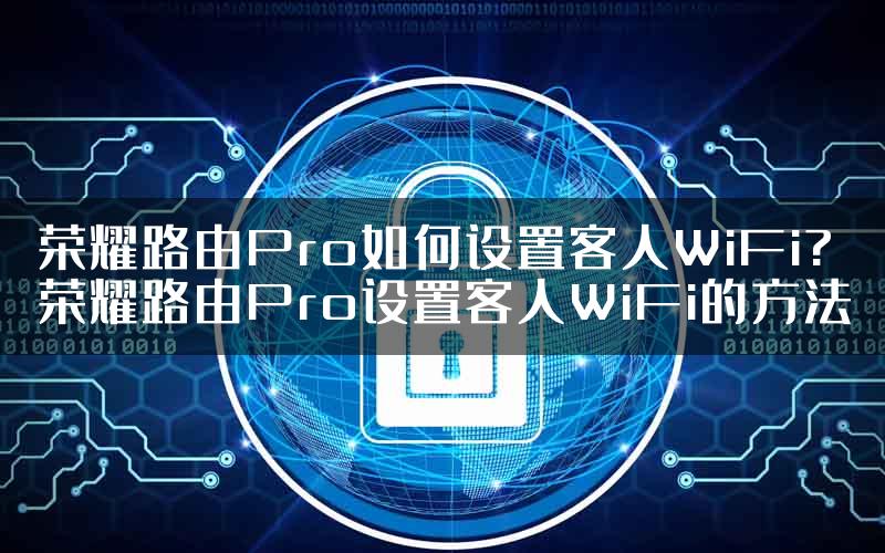 荣耀路由Pro如何设置客人WiFi?荣耀路由Pro设置客人WiFi的方法