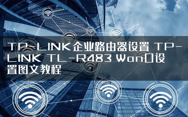 TP-LINK企业路由器设置 TP-LINK TL-R483 Wan口设置图文教程