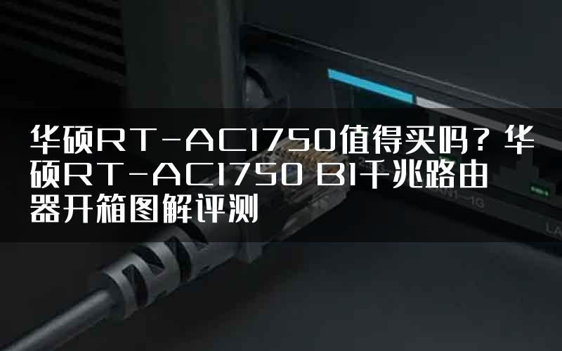 华硕RT-AC1750值得买吗？华硕RT-AC1750 B1千兆路由器开箱图解评测