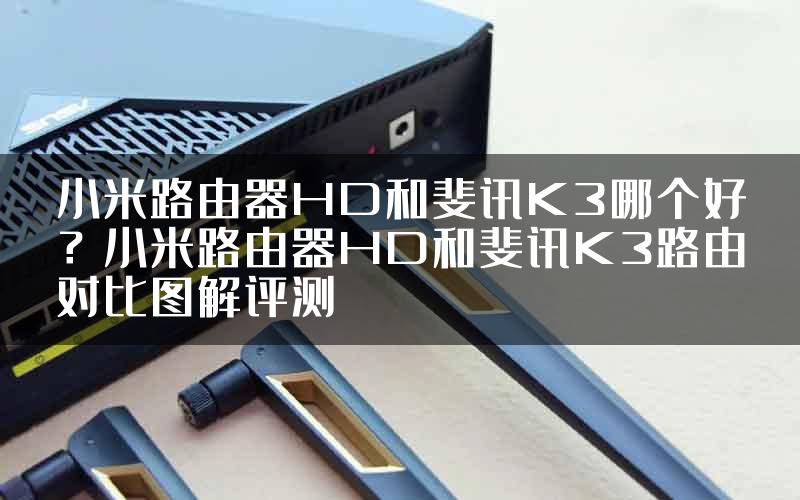 小米路由器HD和斐讯K3哪个好？小米路由器HD和斐讯K3路由对比图解评测