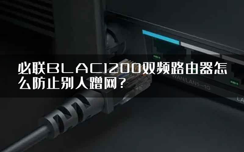 必联BLAC1200双频路由器怎么防止别人蹭网?