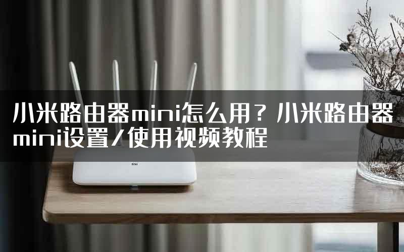 小米路由器mini怎么用？小米路由器mini设置/使用视频教程