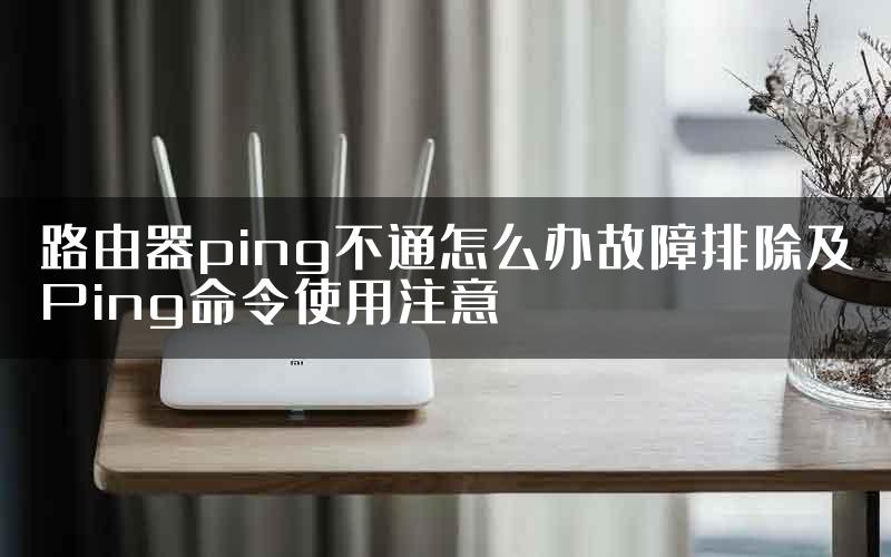 路由器ping不通怎么办故障排除及Ping命令使用注意