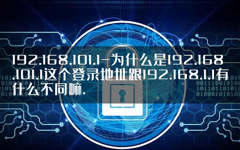 192.168.101.1-为什么是192.168.101.1这个登录地址跟192.168.1.1有什么不同嘛.