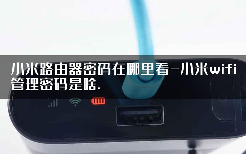 小米路由器密码在哪里看-小米wifi管理密码是啥.