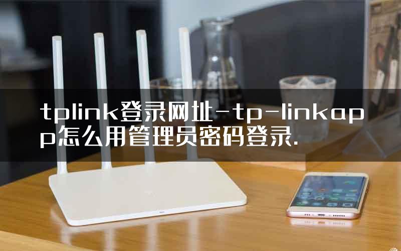 tplink登录网址-tp-linkapp怎么用管理员密码登录.