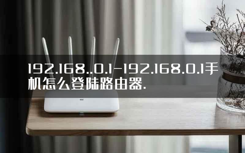 192.168..0.1-192.168.0.1手机怎么登陆路由器.