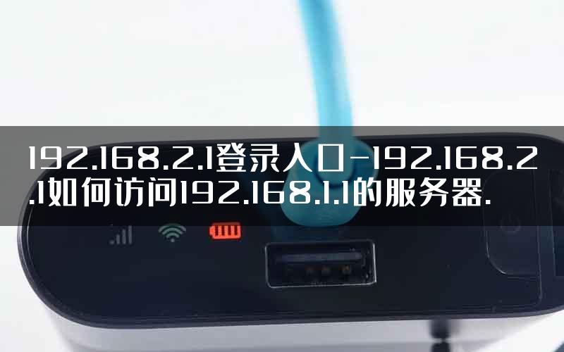 192.168.2.1登录入口-192.168.2.1如何访问192.168.1.1的服务器.