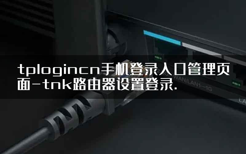 tplogincn手机登录入口管理页面-tnk路由器设置登录.