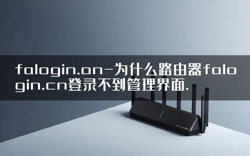 falogin.on-为什么路由器falogin.cn登录不到管理界面.