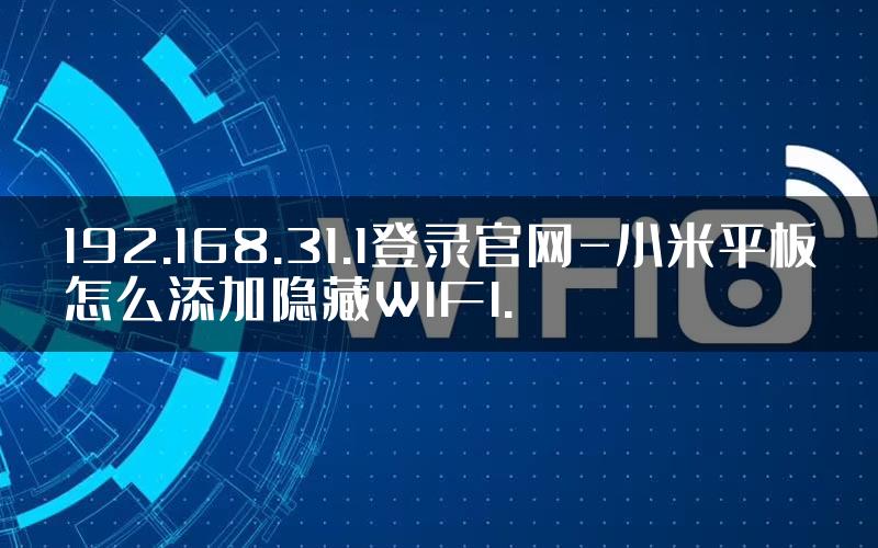 192.168.31.1登录官网-小米平板怎么添加隐藏WIFI.