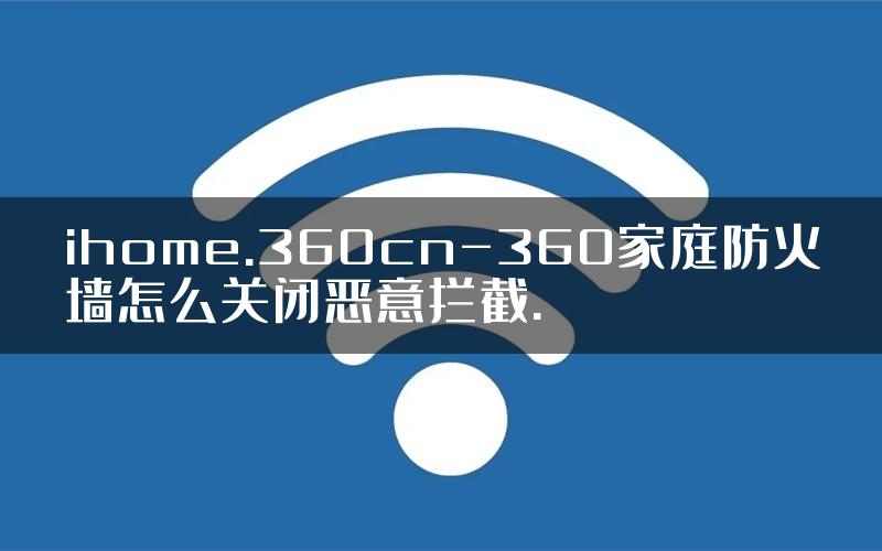 ihome.360cn-360家庭防火墙怎么关闭恶意拦截.