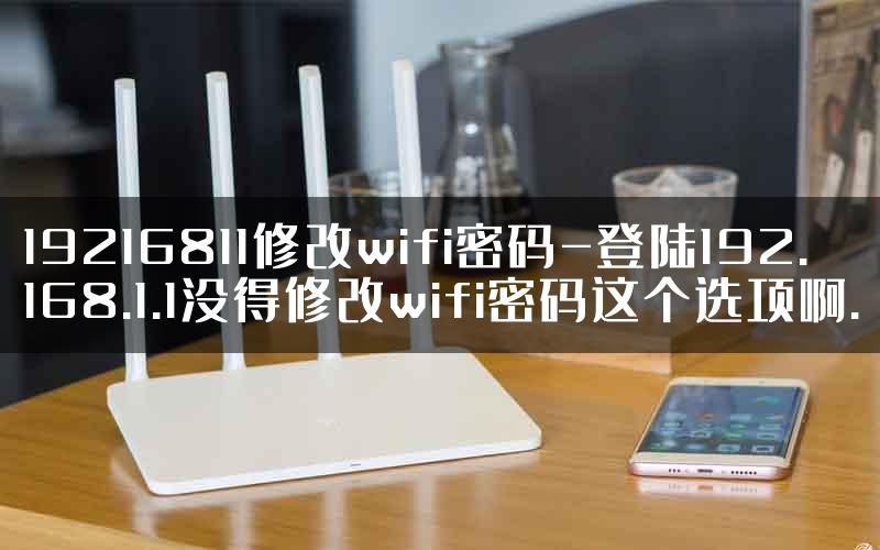 19216811修改wifi密码-登陆192.168.1.1没得修改wifi密码这个选项啊.