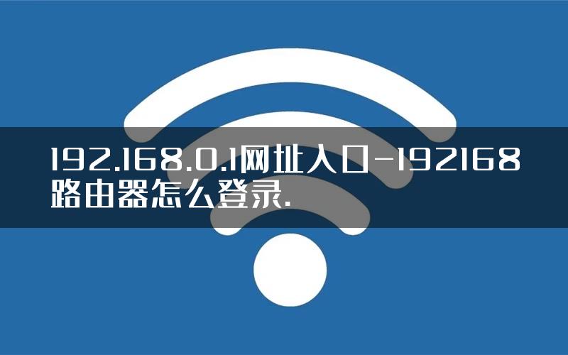 192.168.0.1网址入口-192168路由器怎么登录.