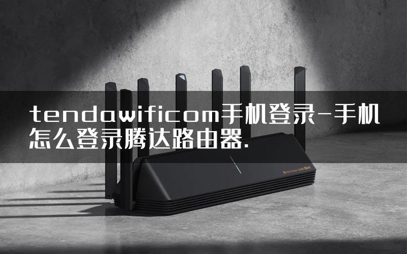 tendawificom手机登录-手机怎么登录腾达路由器.