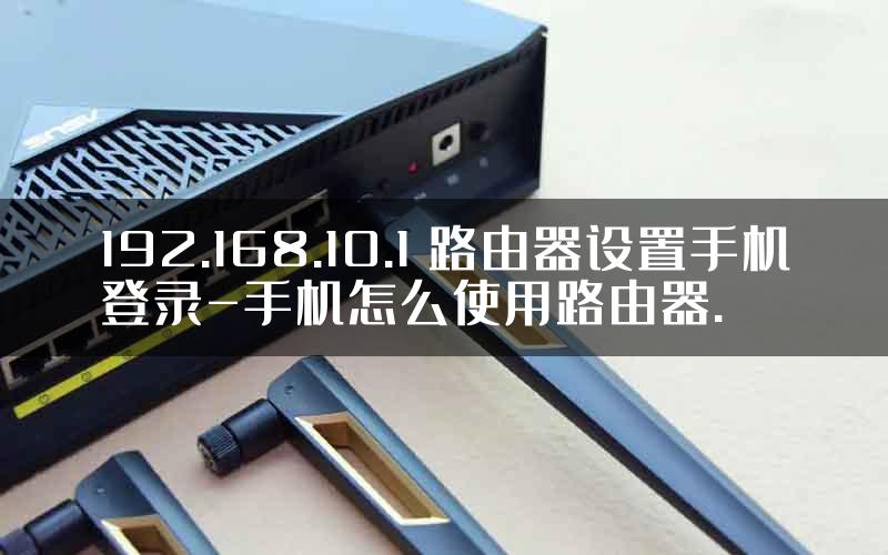 192.168.10.1 路由器设置手机登录-手机怎么使用路由器.