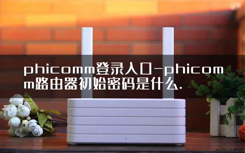 phicomm登录入口-phicomm路由器初始密码是什么.