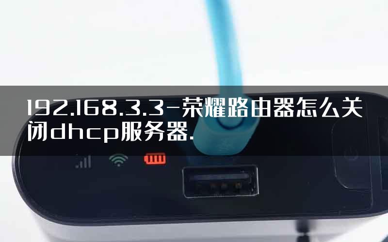 192.168.3.3-荣耀路由器怎么关闭dhcp服务器.