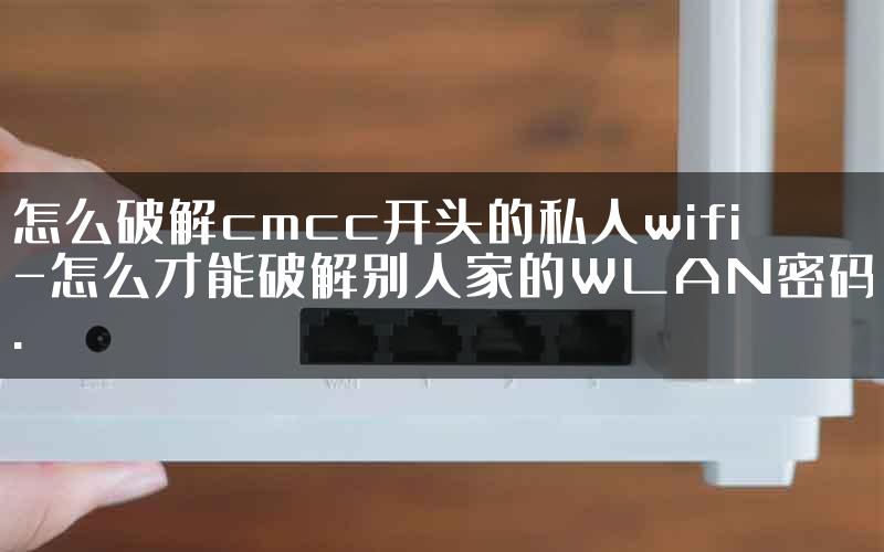 怎么破解cmcc开头的私人wifi-怎么才能破解别人家的WLAN密码.