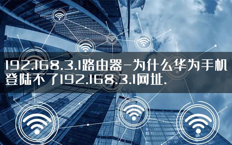 192.168.3.1路由器-为什么华为手机登陆不了192.168.3.1网址.