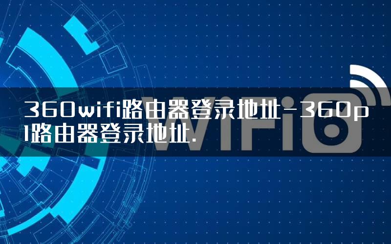 360wifi路由器登录地址-360p1路由器登录地址.