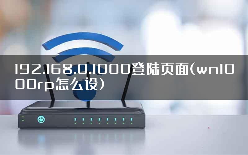 192.168.0.1000登陆页面(wn1000rp怎么设)