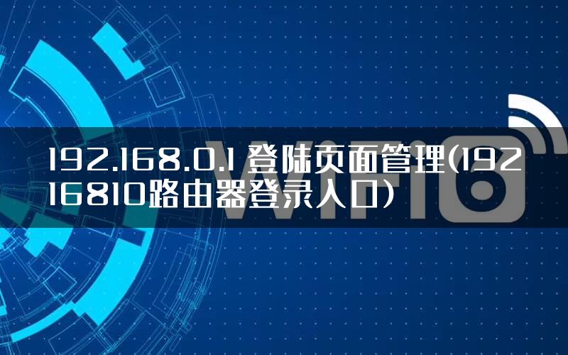 192.168.0.1 登陆页面管理(19216810路由器登录入口)