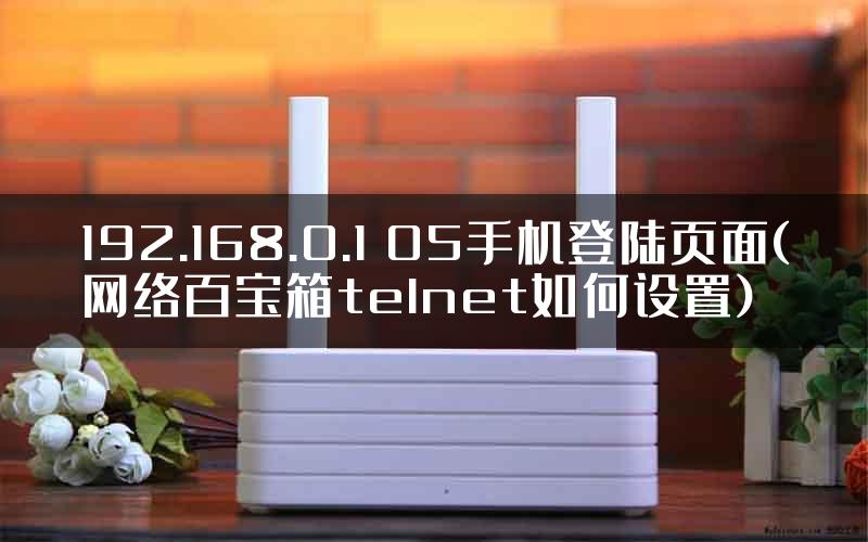 192.168.0.1 05手机登陆页面(网络百宝箱telnet如何设置)