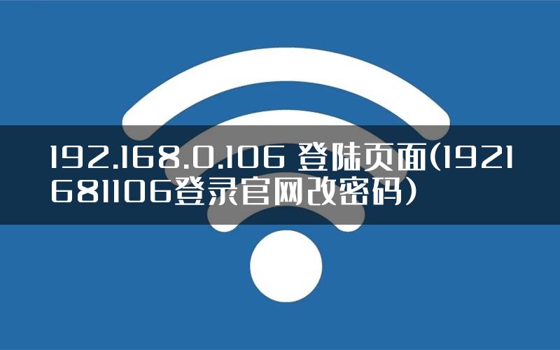 192.168.0.106 登陆页面(1921681106登录官网改密码)