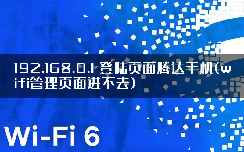 192.168.0.1 登陆页面腾达手机(wifi管理页面进不去)