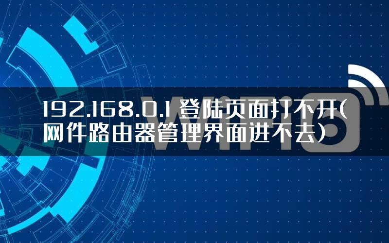 192.168.0.1 登陆页面打不开(网件路由器管理界面进不去)