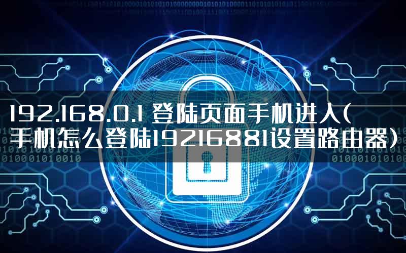 192.168.0.1 登陆页面手机进入(手机怎么登陆19216881设置路由器)