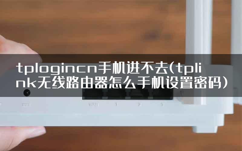 tplogincn手机进不去(tplink无线路由器怎么手机设置密码)