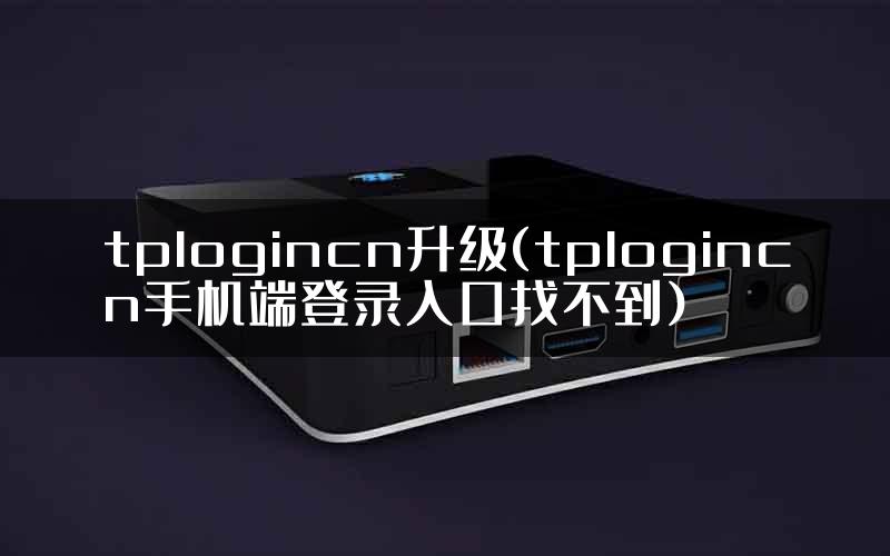 tplogincn升级(tplogincn手机端登录入口找不到)