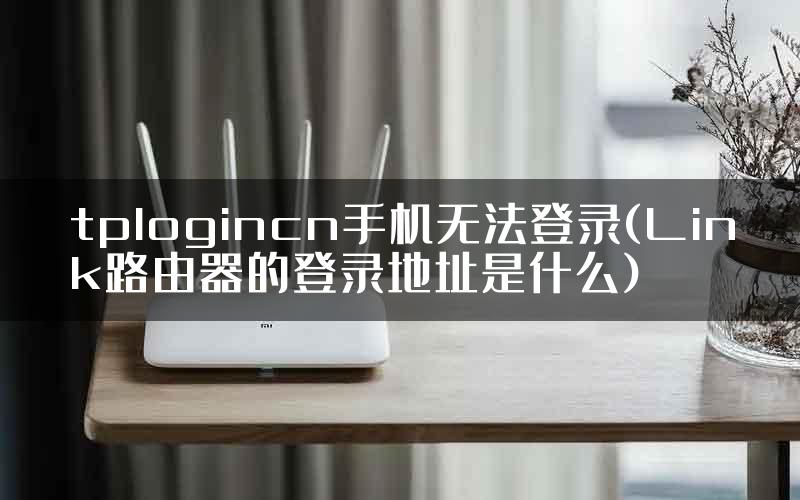 tplogincn手机无法登录(Link路由器的登录地址是什么)