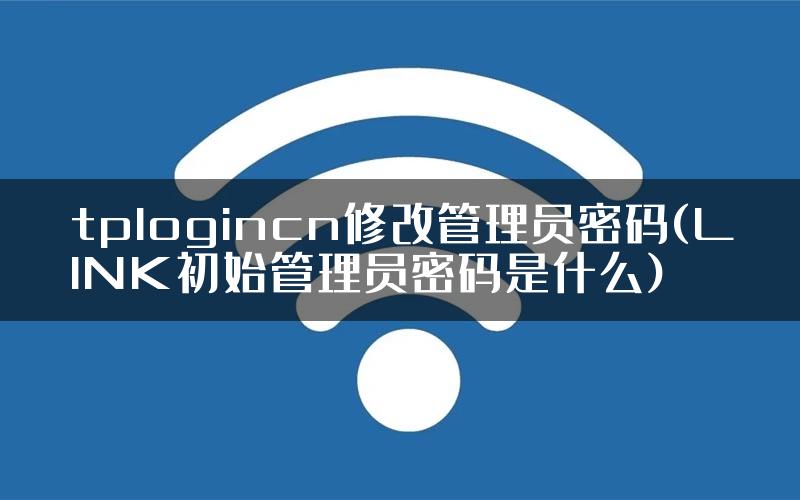 tplogincn修改管理员密码(LINK初始管理员密码是什么)