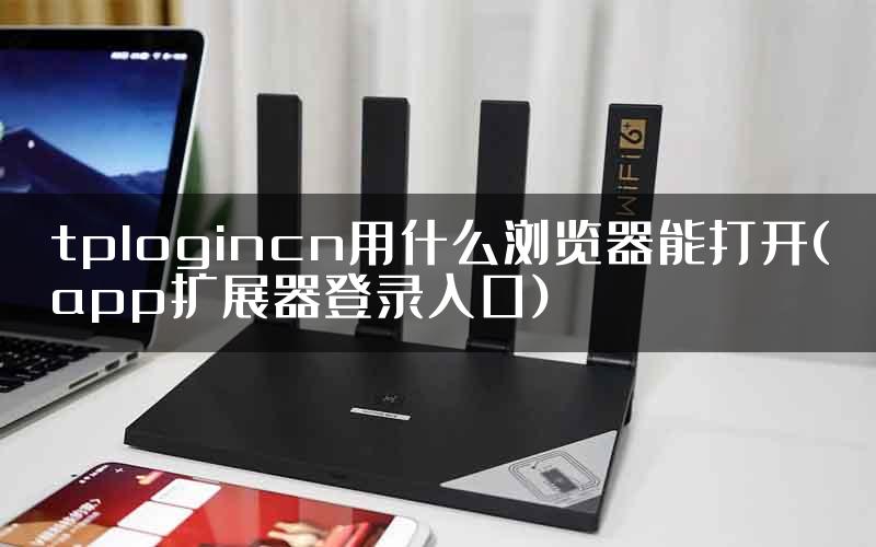 tplogincn用什么浏览器能打开(app扩展器登录入口)