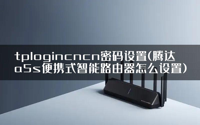 tplogincncn密码设置(腾达a5s便携式智能路由器怎么设置)